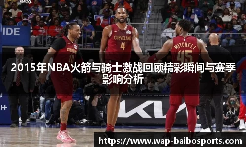 2015年NBA火箭与骑士激战回顾精彩瞬间与赛季影响分析