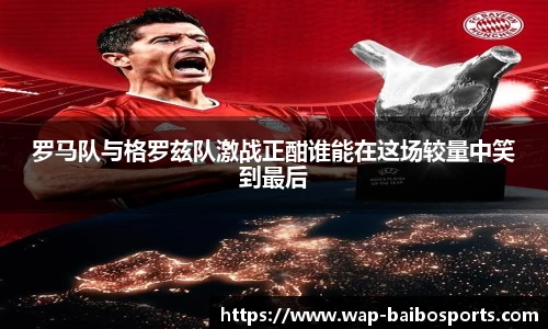 罗马队与格罗兹队激战正酣谁能在这场较量中笑到最后