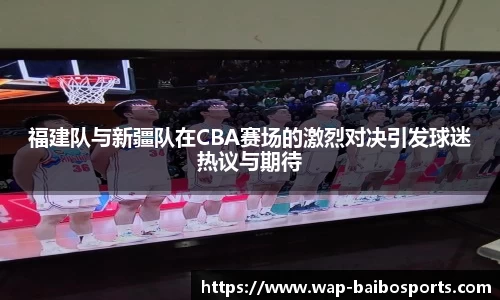 福建队与新疆队在CBA赛场的激烈对决引发球迷热议与期待