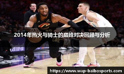 2014年热火与骑士的巅峰对决回顾与分析