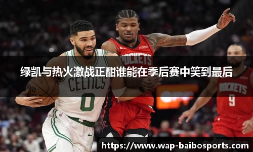绿凯与热火激战正酣谁能在季后赛中笑到最后