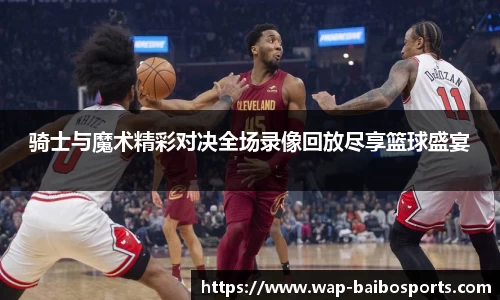 骑士与魔术精彩对决全场录像回放尽享篮球盛宴