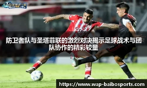 防卫者队与圣塔菲联的激烈对决揭示足球战术与团队协作的精彩较量